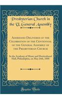 Addresses Delivered at the Celebration of the Centennial of the General Assembly of the Presbyterian Church: In the Academy of Music and Horticultural Hall, Philadelphia, on May 24th, 1888 (Classic Reprint): In the Academy of Music and Horticultural Hall, Philadelphia, on May 24th, 1888 (Classic Reprint)