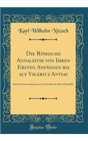 Die Römische Annalistik von Ihren Ersten Anfängen bis auf Valerius Antias: Kritische Untersuchungen zur Geschichte der Älteren Republik (Classic Reprint)