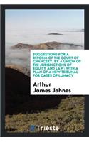 Suggestions for a Reform of the Court of Chancery, by a Union of the Jurisdictions of Equity and ...