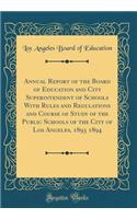 Annual Report of the Board of Education and City Superintendent of Schools with Rules and Regulations and Course of Study of the Public Schools of the City of Los Angeles, 1893 1894 (Classic Reprint)
