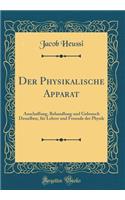 Der Physikalische Apparat: Anschaffung, Behandlung Und Gebrauch Desselben, Fr Lehrer Und Freunde Der Physik (Classic Reprint)