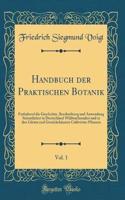 Handbuch der Praktischen Botanik, Vol. 1: Enthaltend die Geschichte, Beschreibung und Anwendung Sämmtlicher in Deutschland Wildwachsenden und in den Gärten und Gewächshäusern Cultivirten Pflanzen (Classic Reprint)