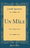 Un MÃ¢le: PiÃ¨ce En Quatre Actes (Classic Reprint): PiÃ¨ce En Quatre Actes (Classic Reprint)