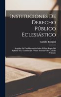 Instituciones De Derecho Público Eclesiástico: Sequidas De Una Disertación Sobre El Pase Regio, Del Syllabus Y La Constitución "Pastor Aeternus" Del Concilio Vaticano