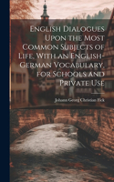 English Dialogues Upon the Most Common Subjects of Life, With an English-German Vocabulary, for Schools and Private Use