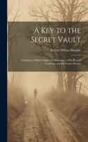 Key to the Secret Vault: A Solution of Man's Origin; the Philosophy of His Present Condition; and His Future Destiny