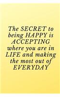 The secret to being happy is accepting where you are in life and making the most out of everyday.