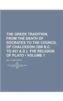 The Greek Tradition, from the Death of Socrates to the Council of Chalcedon (399 B.C. to 451 A.D.) (Volume 1); The Religion of Plato