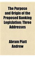 The Purpose and Origin of the Proposed Banking Legislation; Three Addresses