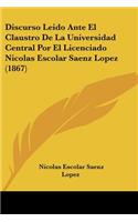 Discurso Leido Ante El Claustro De La Universidad Central Por El Licenciado Nicolas Escolar Saenz Lopez (1867)