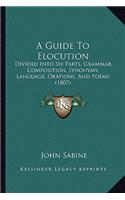 A Guide To Elocution: Divided Into Six Parts, Grammar, Composition, Synonymy, Language, Orations, And Poems (1807)(English)