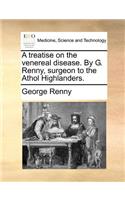 A Treatise on the Venereal Disease. by G. Renny, Surgeon to the Athol Highlanders.