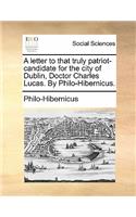 A Letter to That Truly Patriot-Candidate for the City of Dublin, Doctor Charles Lucas. by Philo-Hibernicus.