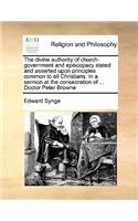 The divine authority of church-government and episcopacy stated and asserted upon principles common to all Christians. In a sermon at the consecration of ... Doctor Peter Browne