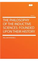 The Philosophy of the Inductive Sciences: Founded Upon Their History Volume 1