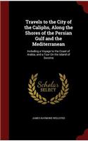Travels to the City of the Caliphs, Along the Shores of the Persian Gulf and the Mediterranean