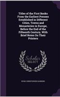 Titles of the First Books From the Earliest Presses Established in Different Cities, Towns and Monasteries in Europe, Before the End of the Fifteenth Century, With Brief Notes On Their Printers