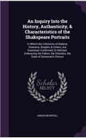 An Inquiry Into the History, Authenticity, & Characteristics of the Shakspeare Portraits: In Which the Criticisms of Malone, Steevens, Boaden, & Others, Are Examined, Confirmed, Or Refuted. Embracing the Felton, the Chandos, the Duke of S