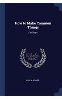 How to Make Common Things: For Boys