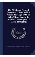 The Children's Plutarch (Plutarch's Lives Told in Simple Lanuage) with an Index Which Adapts the Stories to the Purpose of Moral Instruction
