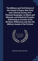Military and Civil History of the County of Essex, New York; and a General Survey of its Physical Geography, its Mines and Minerals, and Industrial Pursuits, Embracing an Account of the Northern Wilderness; and Also the Military Annals of the Fortr