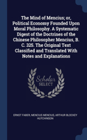 Mind of Mencius; or, Political Economy Founded Upon Moral Philosophy. A Systematic Digest of the Doctrines of the Chinese Philosopher Mencius, B. C. 325. The Original Text Classified and Translated With Notes and Explanations