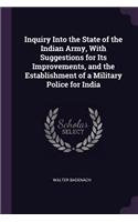 Inquiry Into the State of the Indian Army, With Suggestions for Its Improvements, and the Establishment of a Military Police for India