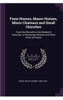 Farm Houses, Manor Houses, Minor Chateaux and Small Churches: From the Eleventh to the Sixteenth Centuries, in Normandy, Brittany and Other Parts of France