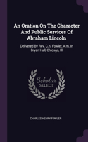 Oration On The Character And Public Services Of Abraham Lincoln: Delivered By Rev. C.h. Fowler, A.m. In Bryan Hall, Chicago, Ill