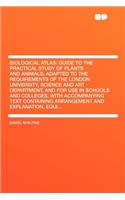 Biological Atlas: Guide to the Practical Study of Plants and Animals; Adapted to the Requirements of the London University, Science and Art Department, and for Use in Schools and Colleges. with Accompanying Text Containing Arrangement and Explanati
