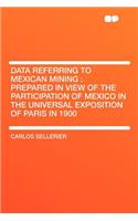 Data Referring to Mexican Mining: Prepared in View of the Participation of Mexico in the Universal Exposition of Paris in 1900
