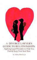 A Divorce Lawyer's Guide to Relationships: Applying Legal Principles to Help You Find &amp; Keep Your Soul Mate