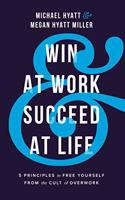 Win at Work and Succeed at Life - 5 Principles to Free Yourself from the Cult of Overwork