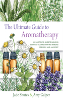 Ultimate Guide to Aromatherapy: An Illustrated Guide to Blending Essential Oils and Crafting Remedies for Body, Mind, and Spirit