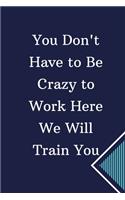 You Don't Have to Be Crazy to Work Here. We Will Train You: Lined notebook 6x9 /100 P Gift Funny Office Notebook Journal