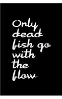 Only Dead Fish Go With The Flow