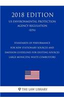 Standards of Performance for New Stationary Sources and Emission Guidelines for Existing Sources - Large Municipal Waste Combustors (US Environmental Protection Agency Regulation) (EPA) (2018 Edition)