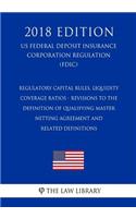 Regulatory Capital Rules, Liquidity Coverage Ratios - Revisions to the Definition of Qualifying Master Netting Agreement and Related Definitions (Us Federal Deposit Insurance Corporation Regulation) (Fdic) (2018 Edition)