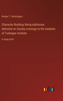 Character Building; Being addresses delivered on Sunday evenings to the students of Tuskegee institute