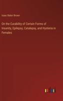 On the Curability of Certain Forms of Insanity, Epilepsy, Catalepsy, and Hysteria in Females