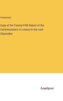 Copy of the Twenty-Fifth Report of the Commissioners in Lunacy to the Lord Chancellor