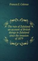 ruin of Zululand an account of British doings in Zululand since the invasion of 1879