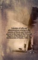 Calendars of wills and administrations relating to the counties of Devon and Cornwall, proved in the Court of the Principal Registry of the Bishop of . of the Archdeaconry of Exeter, 1540-1799