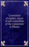 Correlation of studies, report of sub-committee of the Committee of fifteen;