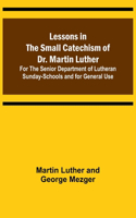 Lessons in the Small Catechism of Dr. Martin Luther; For the Senior Department of Lutheran Sunday-Schools and for General Use