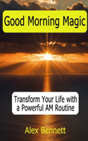 Good Morning Magic: : Transform Your Life with a Powerful AM Routine