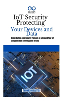 IoT Security Protecting Your Devices and Data: Deploy Cutting-Edge Security Protocols to Safeguard Your IoT Ecosystem from Evolving Cyber Threats