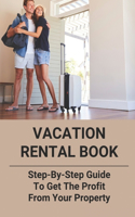 Vacation Rental Book: Step-By-Step Guide To Get The Profit From Your Property: Useful Guide To Vacation Rental