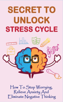 Secret To Unlock Stress Cycle: How To Stop Worrying, Relieve Anxiety And Eliminate Negative Thinking: How To Become Calm