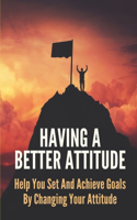 Having A Better Attitude: Help You Set And Achieve Goals By Changing Your Attitude: Attitude Adjustment